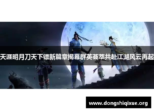 天涯明月刀天下镖新篇章揭幕群英荟萃共赴江湖风云再起